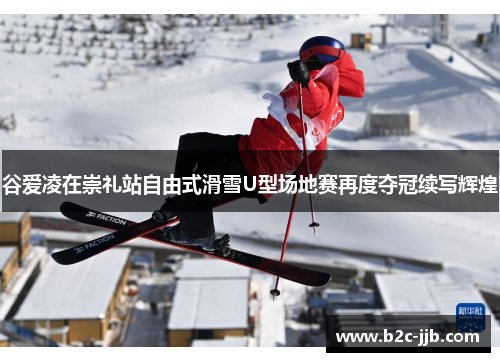 谷爱凌在崇礼站自由式滑雪U型场地赛再度夺冠续写辉煌