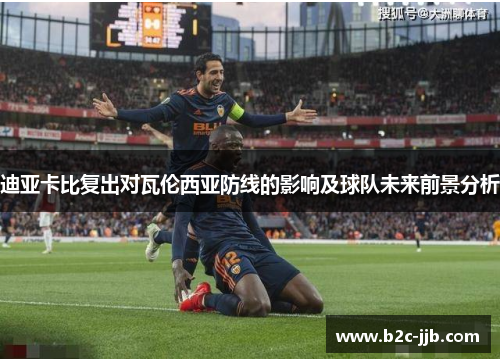 迪亚卡比复出对瓦伦西亚防线的影响及球队未来前景分析