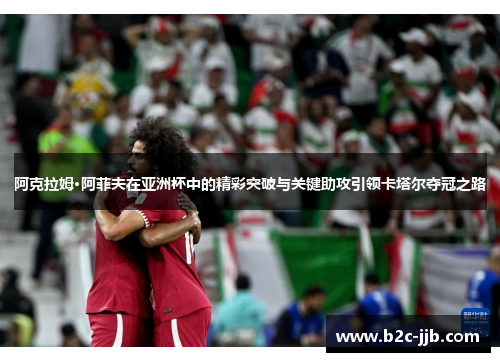 阿克拉姆·阿菲夫在亚洲杯中的精彩突破与关键助攻引领卡塔尔夺冠之路