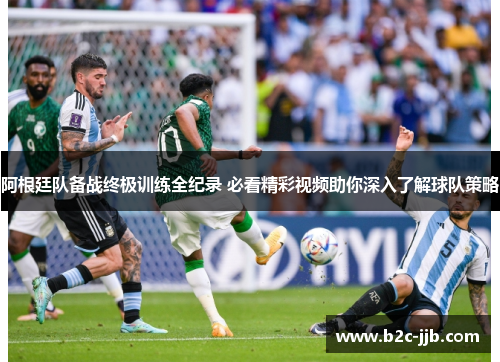阿根廷队备战终极训练全纪录 必看精彩视频助你深入了解球队策略