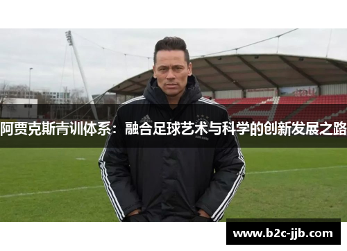 阿贾克斯青训体系：融合足球艺术与科学的创新发展之路