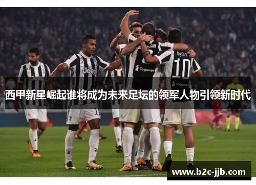 西甲新星崛起谁将成为未来足坛的领军人物引领新时代