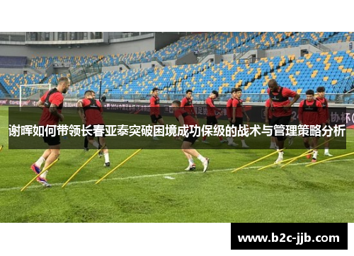 谢晖如何带领长春亚泰突破困境成功保级的战术与管理策略分析