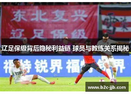 辽足保级背后隐秘利益链 球员与教练关系揭秘