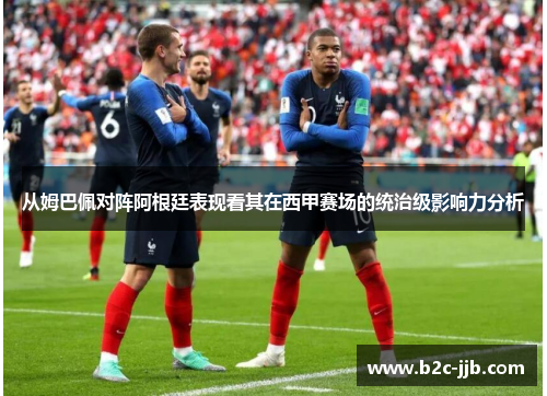 从姆巴佩对阵阿根廷表现看其在西甲赛场的统治级影响力分析