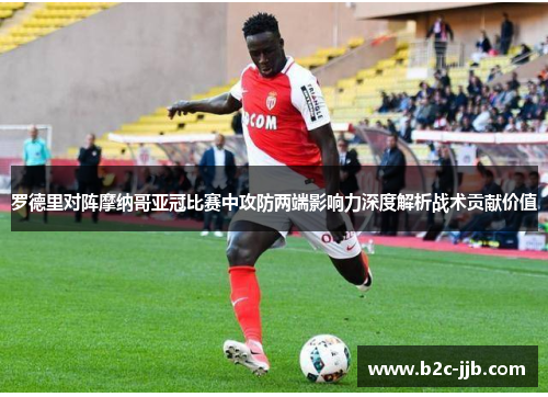 罗德里对阵摩纳哥亚冠比赛中攻防两端影响力深度解析战术贡献价值