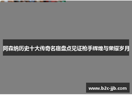 阿森纳历史十大传奇名宿盘点见证枪手辉煌与荣耀岁月