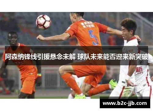 阿森纳锋线引援悬念未解 球队未来能否迎来新突破