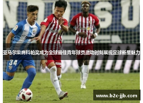 亚马尔荣膺科帕奖成为全球最佳青年球员激动时刻展现足球新星魅力