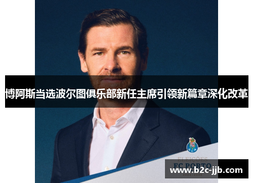 博阿斯当选波尔图俱乐部新任主席引领新篇章深化改革