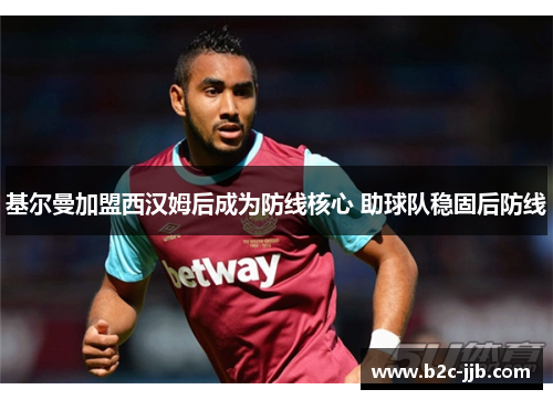 基尔曼加盟西汉姆后成为防线核心 助球队稳固后防线