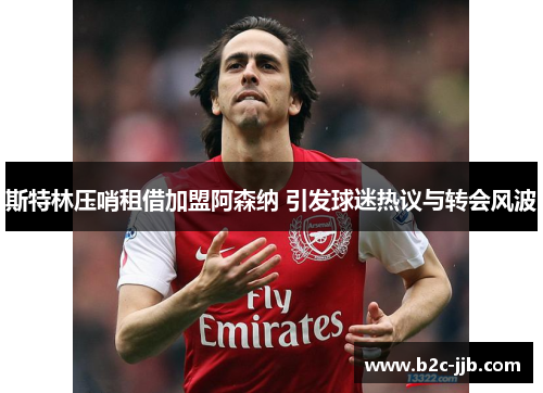 斯特林压哨租借加盟阿森纳 引发球迷热议与转会风波