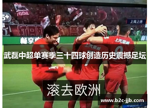 武磊中超单赛季三十四球创造历史震撼足坛