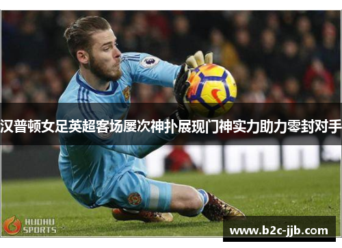 汉普顿女足英超客场屡次神扑展现门神实力助力零封对手