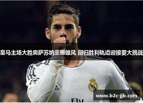 皇马主场大胜奥萨苏纳重振雄风 回归胜利轨道迎接更大挑战