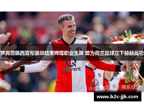 罗宾范佩西宣布退役结束辉煌职业生涯 曾为荷兰足球立下赫赫战功