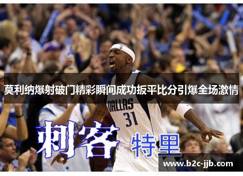 莫利纳爆射破门精彩瞬间成功扳平比分引爆全场激情