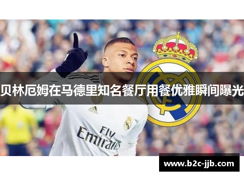 贝林厄姆在马德里知名餐厅用餐优雅瞬间曝光