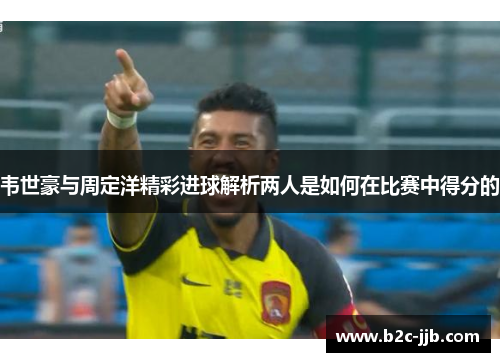 韦世豪与周定洋精彩进球解析两人是如何在比赛中得分的