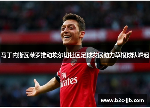 马丁内斯瓦莱罗推动埃尔切社区足球发展助力草根球队崛起