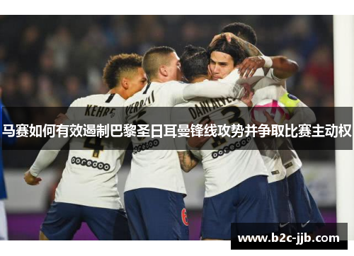 马赛如何有效遏制巴黎圣日耳曼锋线攻势并争取比赛主动权