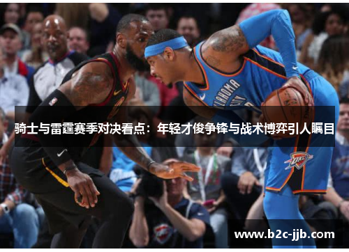 骑士与雷霆赛季对决看点：年轻才俊争锋与战术博弈引人瞩目