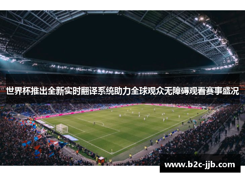 世界杯推出全新实时翻译系统助力全球观众无障碍观看赛事盛况