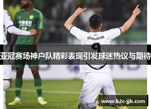 亚冠赛场神户队精彩表现引发球迷热议与期待