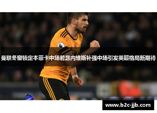 曼联冬窗锁定本菲卡中场若昂内维斯补强中场引发英超格局新期待